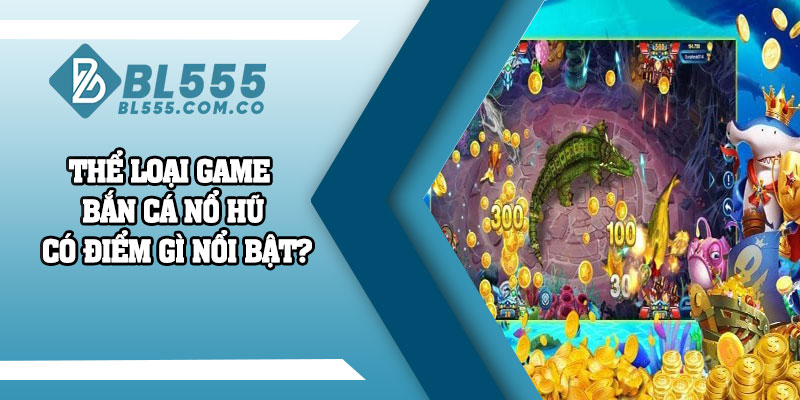 Thể loại game bắn cá nổ hũ có điểm gì nổi bật?