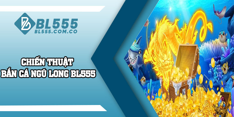 Chiến thuật Bắn Cá Ngũ Long BL555 chuẩn xác cho người chơi
